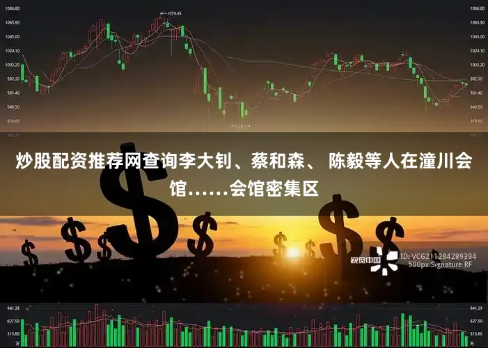 炒股配资推荐网查询李大钊、蔡和森、 陈毅等人在潼川会馆……会馆密集区