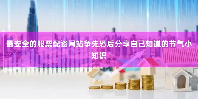 最安全的股票配资网站争先恐后分享自己知道的节气小知识
