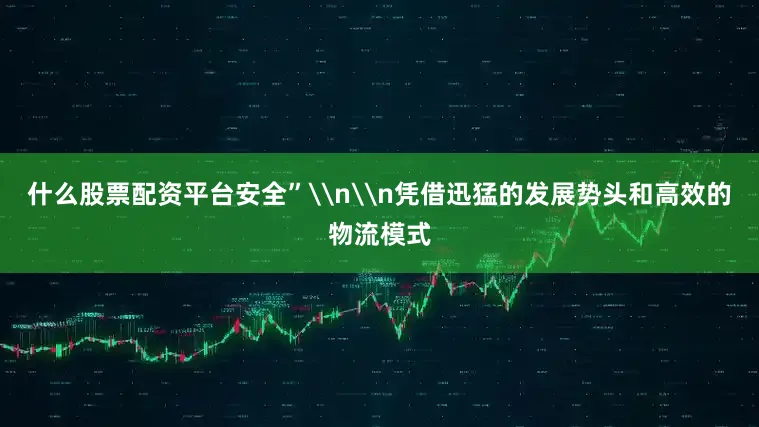 什么股票配资平台安全”\n\n凭借迅猛的发展势头和高效的物流模式