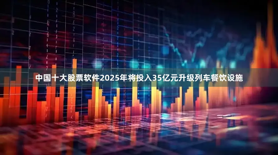 中国十大股票软件2025年将投入35亿元升级列车餐饮设施