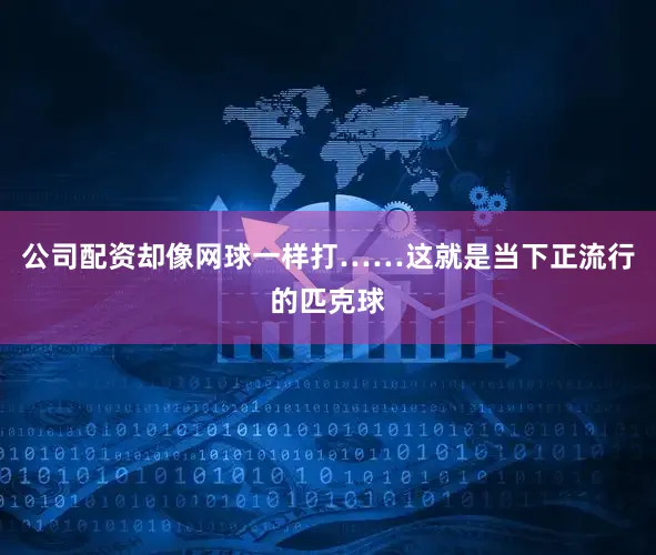 公司配资却像网球一样打……这就是当下正流行的匹克球