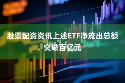 股票配资资讯上述ETF净流出总额突破百亿元