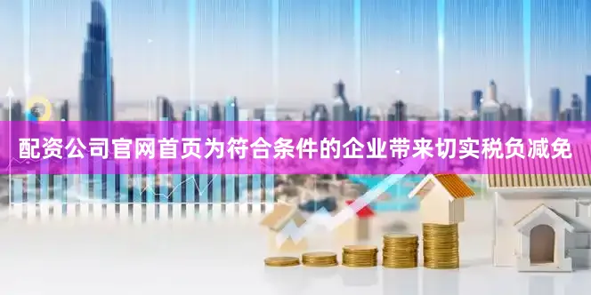 配资公司官网首页为符合条件的企业带来切实税负减免