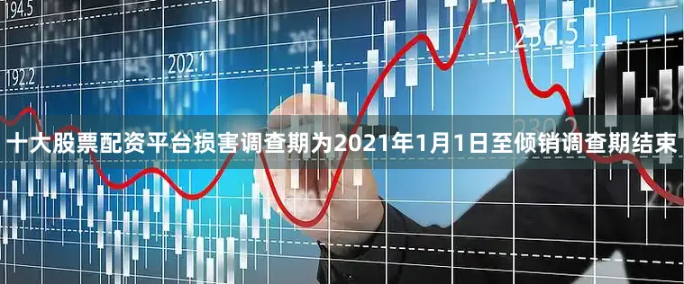 十大股票配资平台损害调查期为2021年1月1日至倾销调查期结束