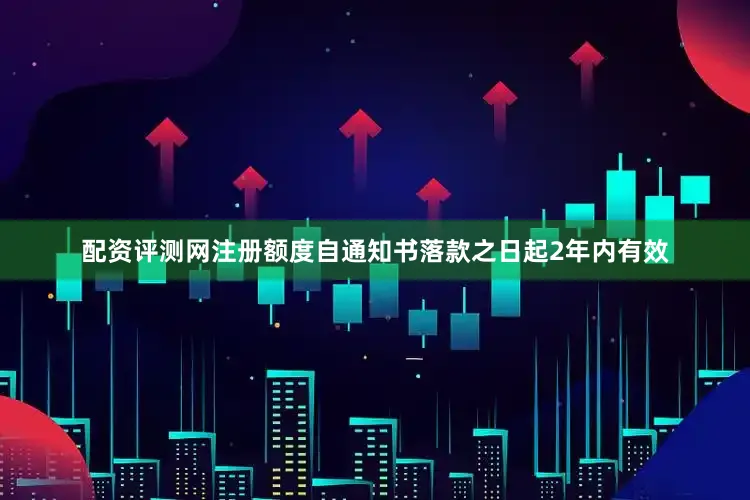 配资评测网注册额度自通知书落款之日起2年内有效
