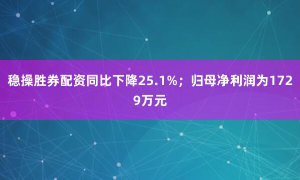稳操胜券配资同比下降25.1%；归母净利润为1729万元