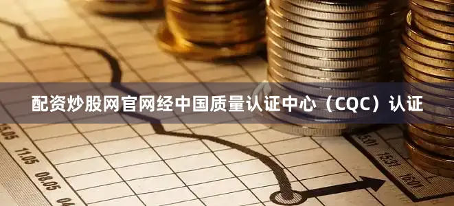 配资炒股网官网经中国质量认证中心（CQC）认证