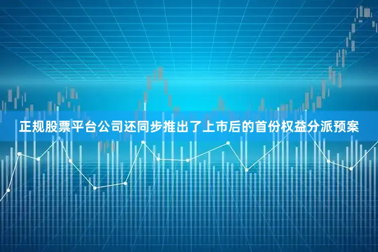 正规股票平台公司还同步推出了上市后的首份权益分派预案