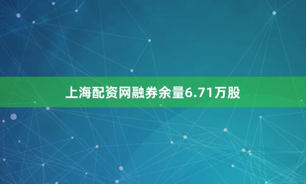 上海配资网融券余量6.71万股