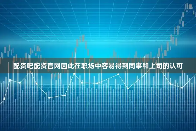 配资吧配资官网因此在职场中容易得到同事和上司的认可