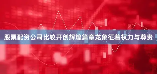 股票配资公司比较开创辉煌篇章龙象征着权力与尊贵