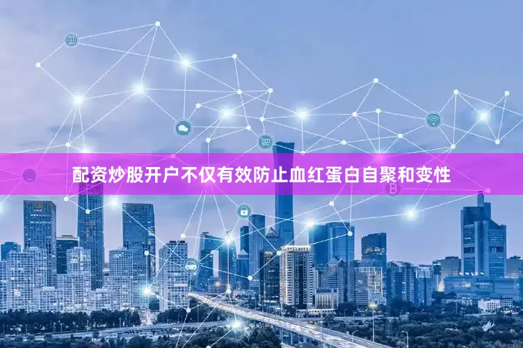 配资炒股开户不仅有效防止血红蛋白自聚和变性