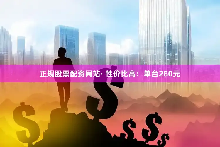 正规股票配资网站· 性价比高：单台280元