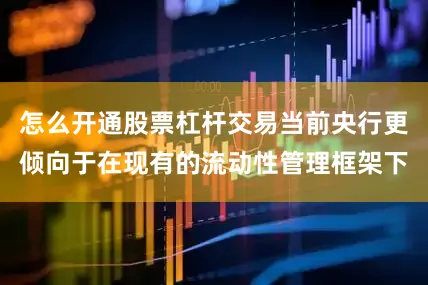 怎么开通股票杠杆交易当前央行更倾向于在现有的流动性管理框架下