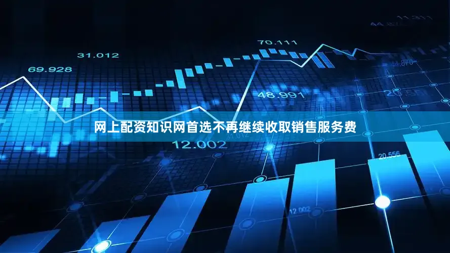 网上配资知识网首选不再继续收取销售服务费