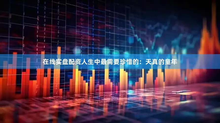 在线实盘配资人生中最需要珍惜的：天真的童年