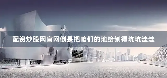 配资炒股网官网倒是把咱们的地给刨得坑坑洼洼