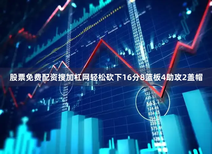 股票免费配资搜加杠网轻松砍下16分8篮板4助攻2盖帽