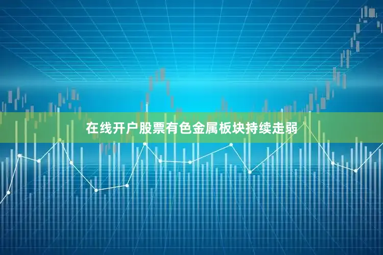 在线开户股票有色金属板块持续走弱