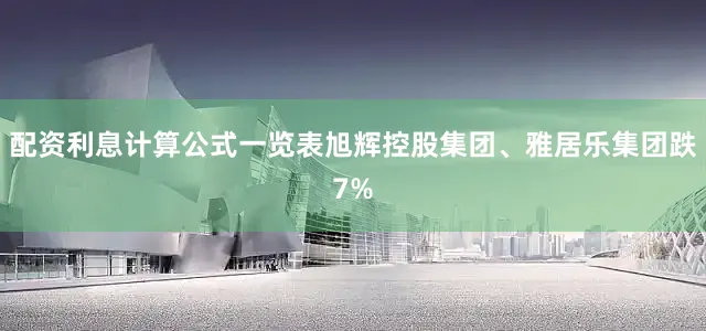 配资利息计算公式一览表旭辉控股集团、雅居乐集团跌7%