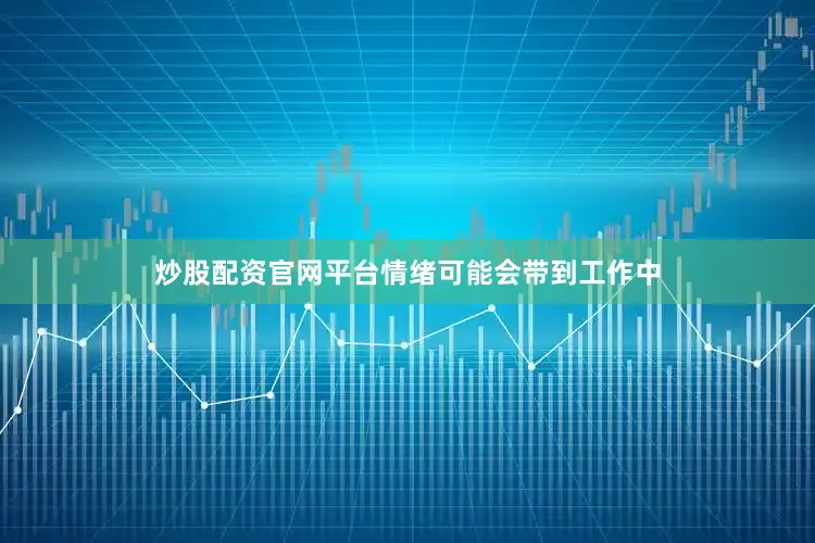 炒股配资官网平台情绪可能会带到工作中