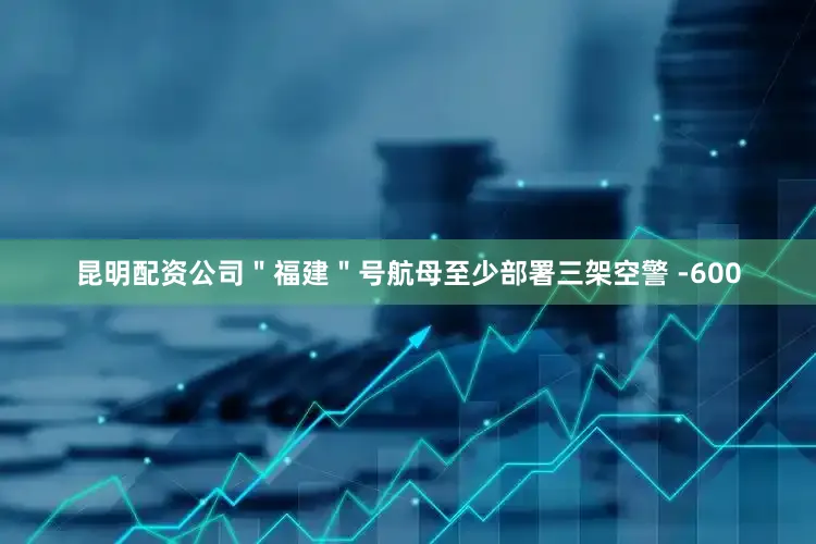 昆明配资公司＂福建＂号航母至少部署三架空警 -600