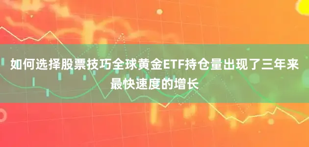 如何选择股票技巧全球黄金ETF持仓量出现了三年来最快速度的增长