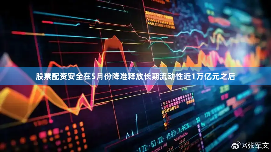 股票配资安全在5月份降准释放长期流动性近1万亿元之后