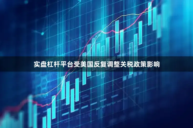 实盘杠杆平台受美国反复调整关税政策影响