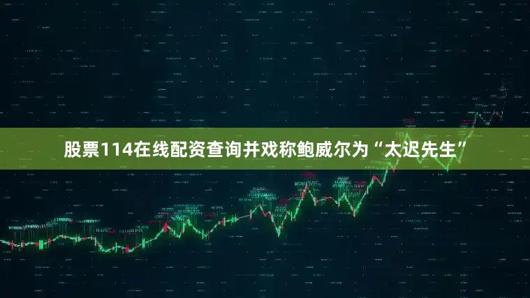 股票114在线配资查询并戏称鲍威尔为“太迟先生”