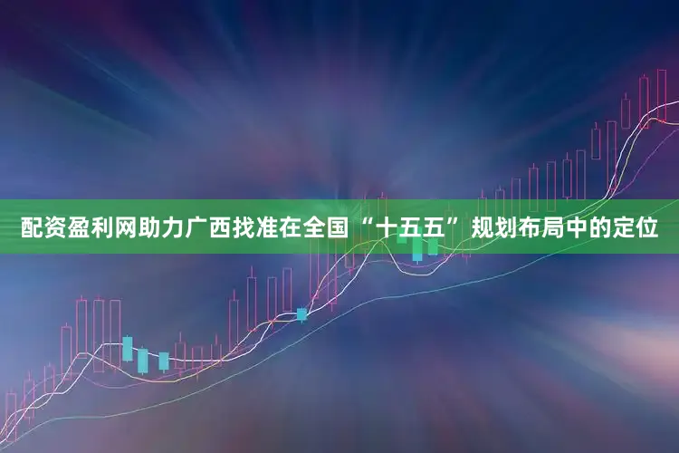 配资盈利网助力广西找准在全国 “十五五” 规划布局中的定位