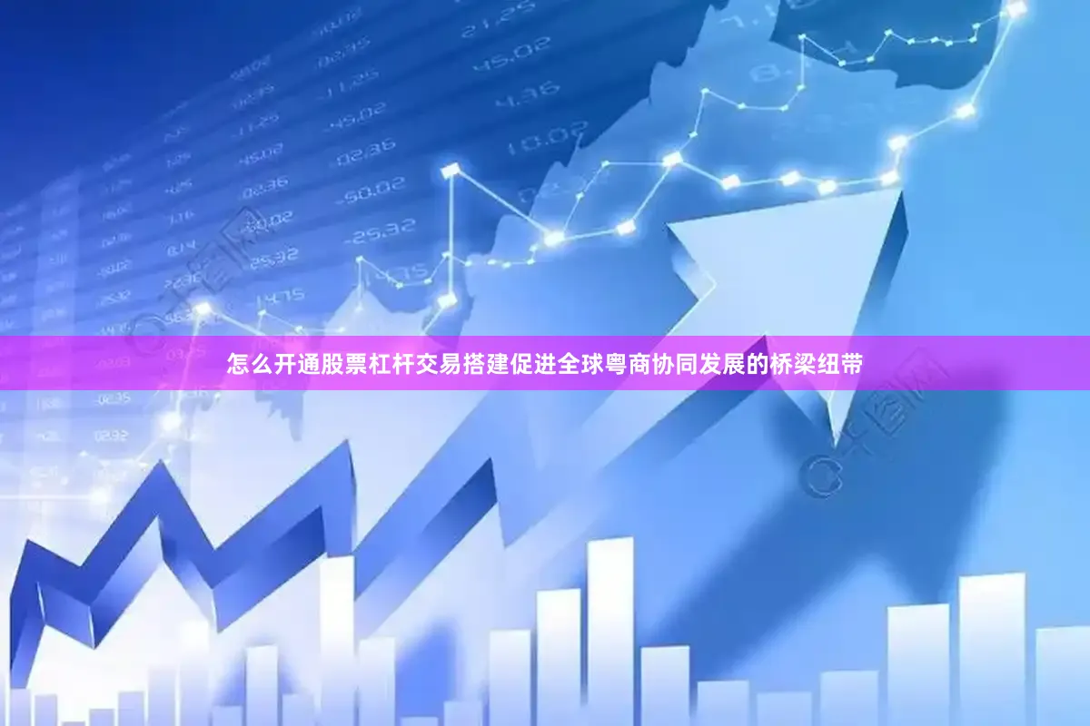 怎么开通股票杠杆交易搭建促进全球粤商协同发展的桥梁纽带