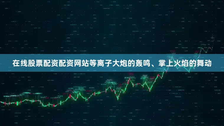 在线股票配资配资网站等离子大炮的轰鸣、掌上火焰的舞动