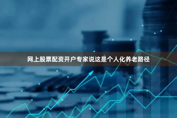 网上股票配资开户专家说这是个人化养老路径