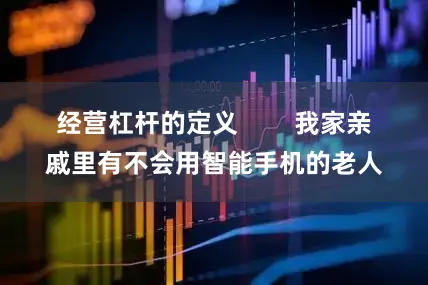经营杠杆的定义        我家亲戚里有不会用智能手机的老人
