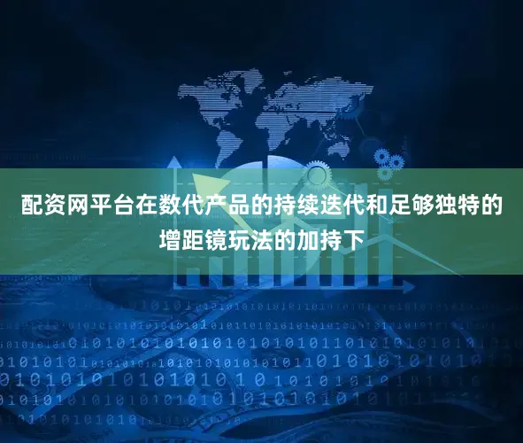 配资网平台在数代产品的持续迭代和足够独特的增距镜玩法的加持下