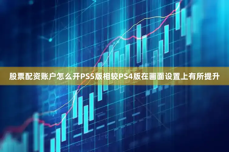 股票配资账户怎么开PS5版相较PS4版在画面设置上有所提升
