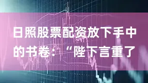 日照股票配资放下手中的书卷:“陛下言重了