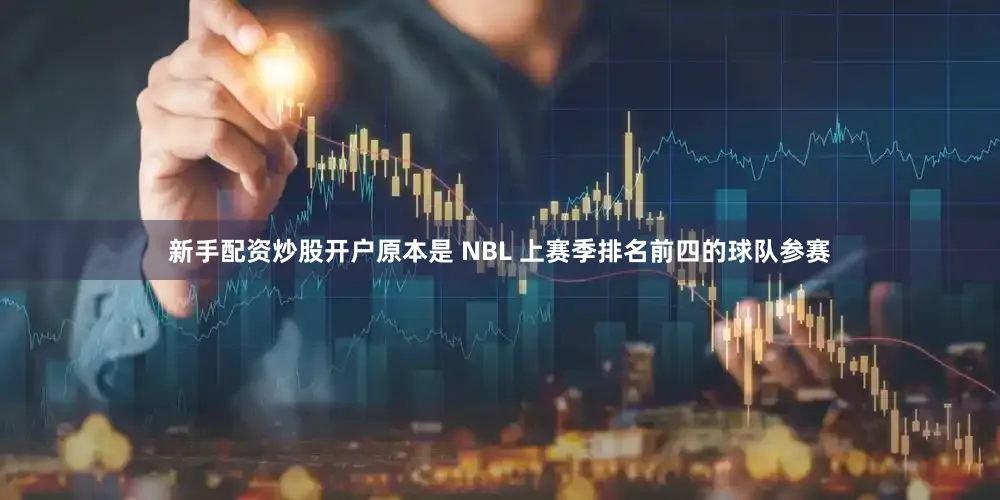 新手配资炒股开户原本是 NBL 上赛季排名前四的球队参赛