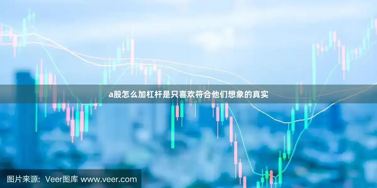 a股怎么加杠杆是只喜欢符合他们想象的真实