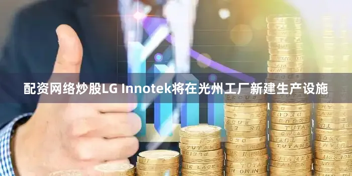 配资网络炒股LG Innotek将在光州工厂新建生产设施