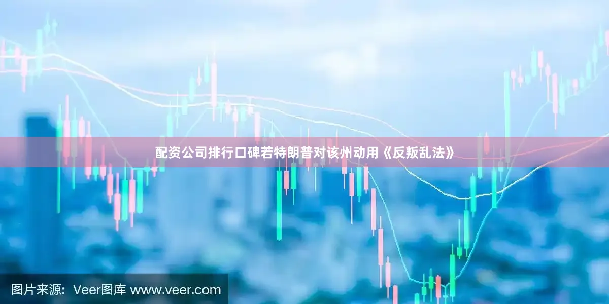 配资公司排行口碑若特朗普对该州动用《反叛乱法》