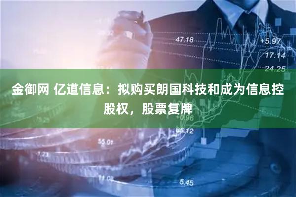 金御网 亿道信息：拟购买朗国科技和成为信息控股权，股票复牌
