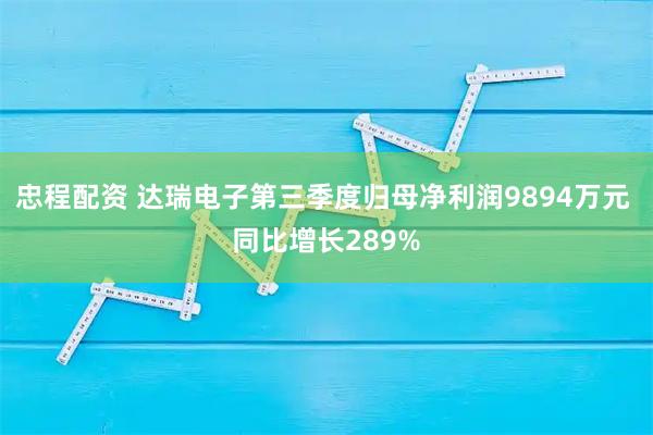 忠程配资 达瑞电子第三季度归母净利润9894万元 同比增长289%