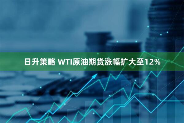 日升策略 WTI原油期货涨幅扩大至12%