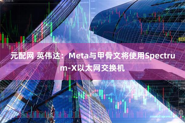 元配网 英伟达：Meta与甲骨文将使用Spectrum-X以太网交换机