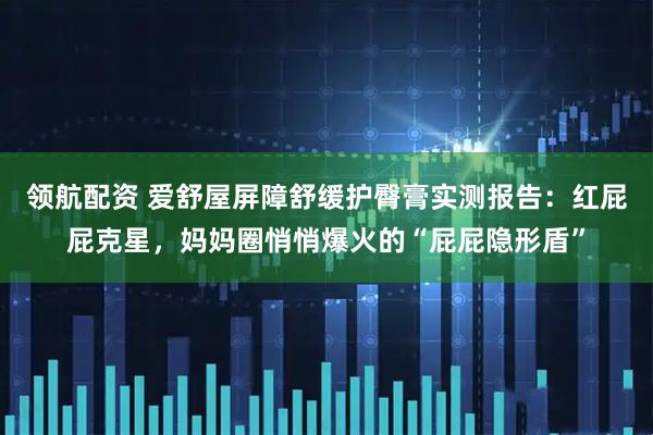 领航配资 爱舒屋屏障舒缓护臀膏实测报告：红屁屁克星，妈妈圈悄悄爆火的“屁屁隐形盾”