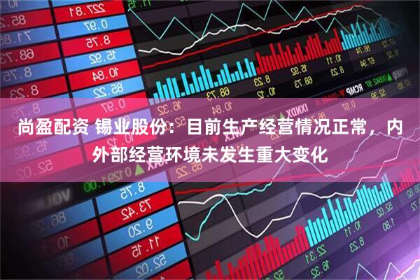 尚盈配资 锡业股份：目前生产经营情况正常，内外部经营环境未发生重大变化