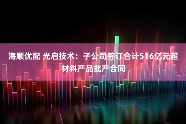 海顺优配 光启技术：子公司签订合计516亿元超材料产品批产合同