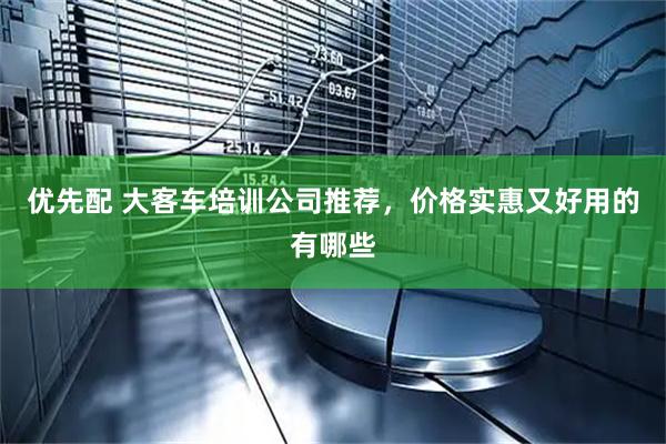 优先配 大客车培训公司推荐，价格实惠又好用的有哪些